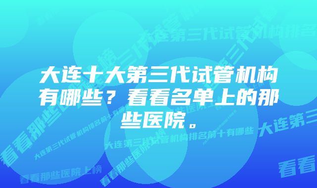 大连十大第三代试管机构有哪些？看看名单上的那些医院。