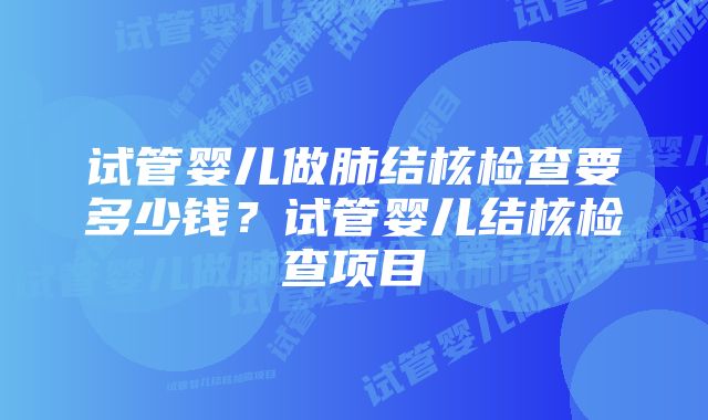 试管婴儿做肺结核检查要多少钱？试管婴儿结核检查项目