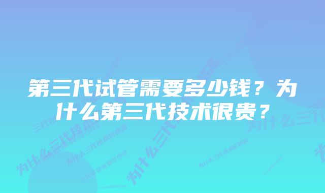 第三代试管需要多少钱？为什么第三代技术很贵？