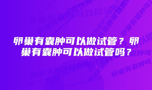 卵巢有囊肿可以做试管？卵巢有囊肿可以做试管吗？