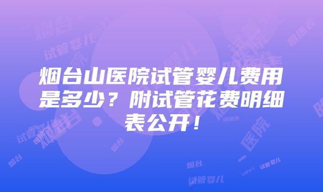 烟台山医院试管婴儿费用是多少？附试管花费明细表公开！