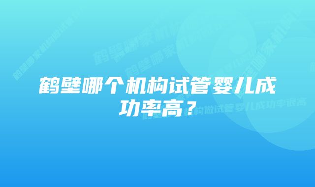 鹤壁哪个机构试管婴儿成功率高？