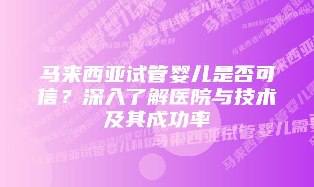 马来西亚试管婴儿是否可信？深入了解医院与技术及其成功率