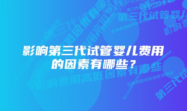 影响第三代试管婴儿费用的因素有哪些？