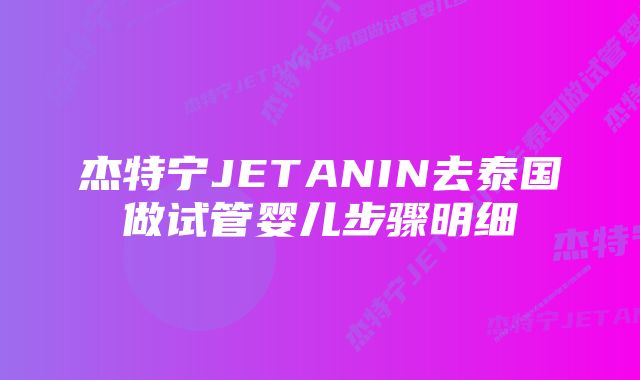 杰特宁JETANIN去泰国做试管婴儿步骤明细