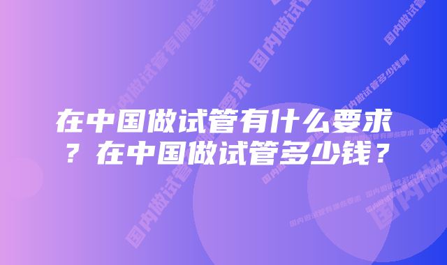 在中国做试管有什么要求？在中国做试管多少钱？