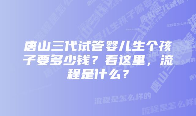 唐山三代试管婴儿生个孩子要多少钱？看这里，流程是什么？