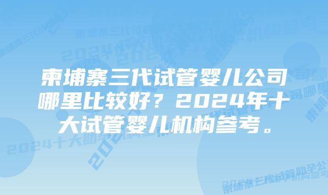 柬埔寨三代试管婴儿公司哪里比较好？2024年十大试管婴儿机构参考。