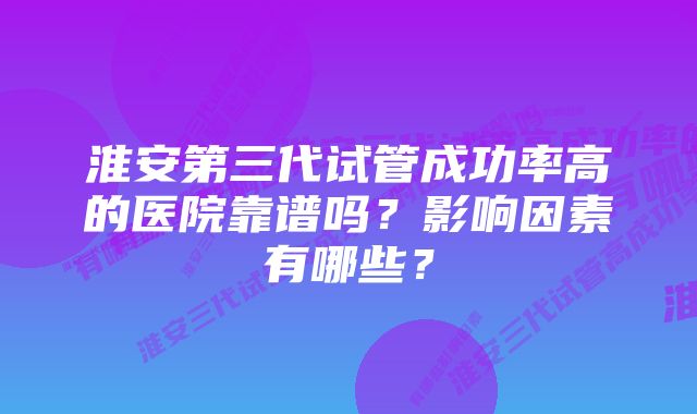 淮安第三代试管成功率高的医院靠谱吗？影响因素有哪些？