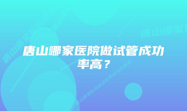 唐山哪家医院做试管成功率高？