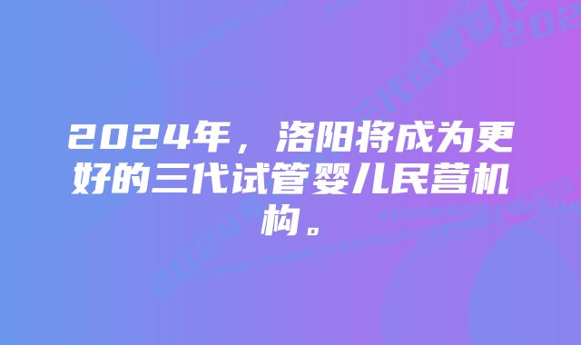 2024年，洛阳将成为更好的三代试管婴儿民营机构。