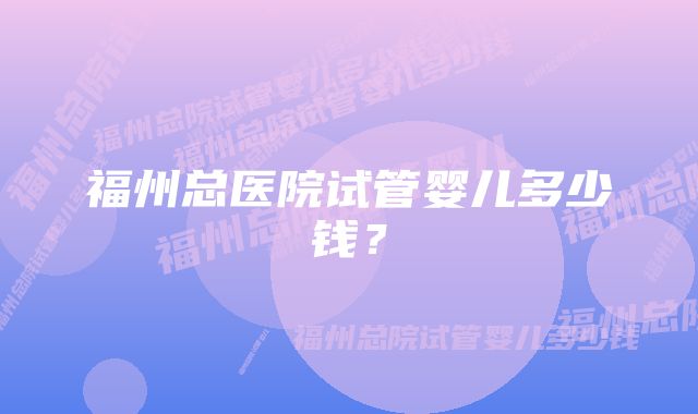 福州总医院试管婴儿多少钱？