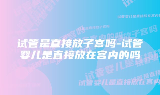 试管是直接放子宫吗-试管婴儿是直接放在宫内的吗