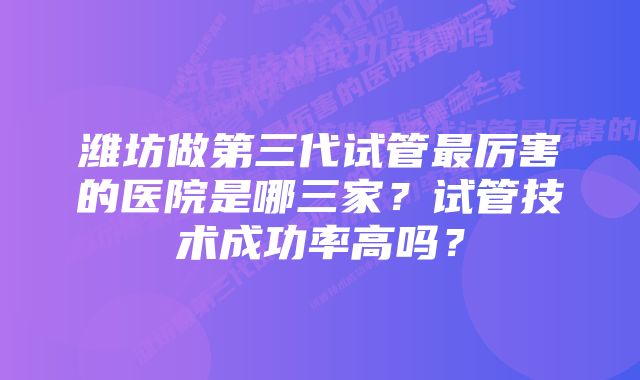 潍坊做第三代试管最厉害的医院是哪三家？试管技术成功率高吗？