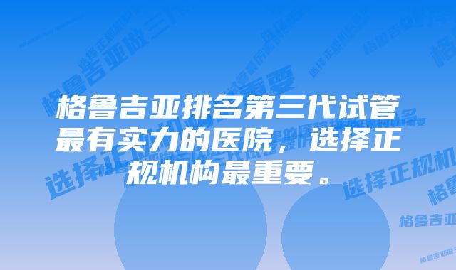 格鲁吉亚排名第三代试管最有实力的医院，选择正规机构最重要。