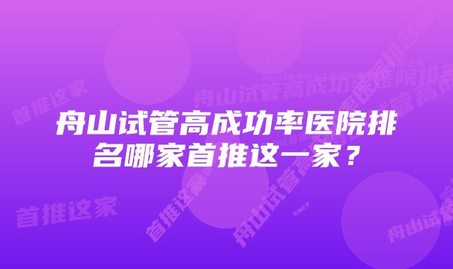 舟山试管高成功率医院排名哪家首推这一家？