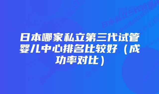 日本哪家私立第三代试管婴儿中心排名比较好（成功率对比）