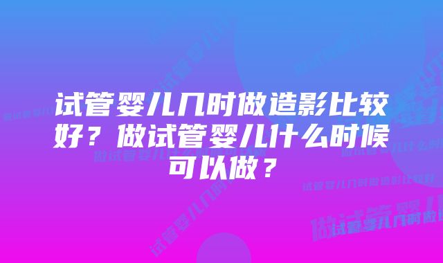 试管婴儿几时做造影比较好？做试管婴儿什么时候可以做？