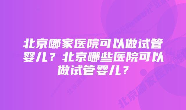 北京哪家医院可以做试管婴儿？北京哪些医院可以做试管婴儿？