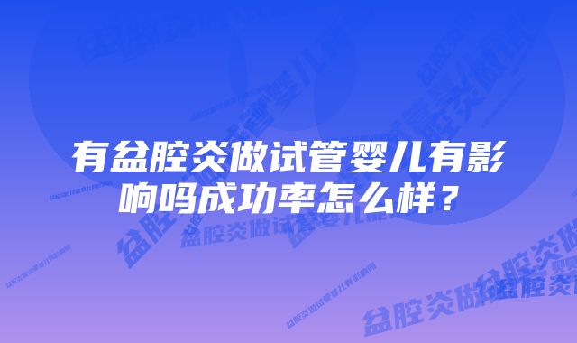 有盆腔炎做试管婴儿有影响吗成功率怎么样？