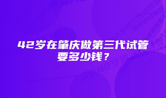 42岁在肇庆做第三代试管要多少钱？