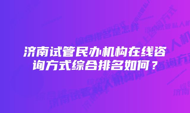 济南试管民办机构在线咨询方式综合排名如何？