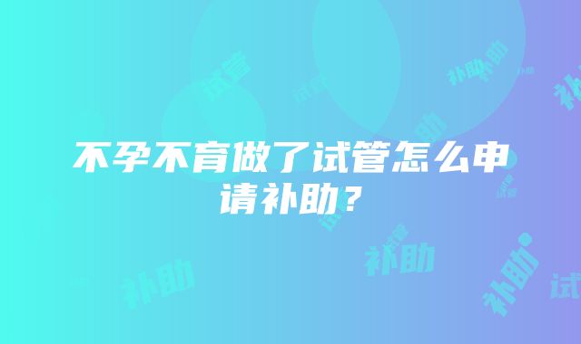 不孕不育做了试管怎么申请补助？