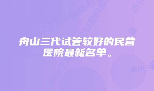 舟山三代试管较好的民营医院最新名单。