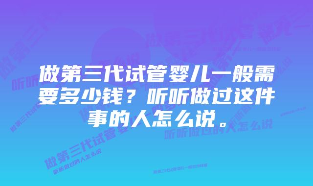 做第三代试管婴儿一般需要多少钱？听听做过这件事的人怎么说。