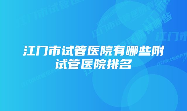 江门市试管医院有哪些附试管医院排名