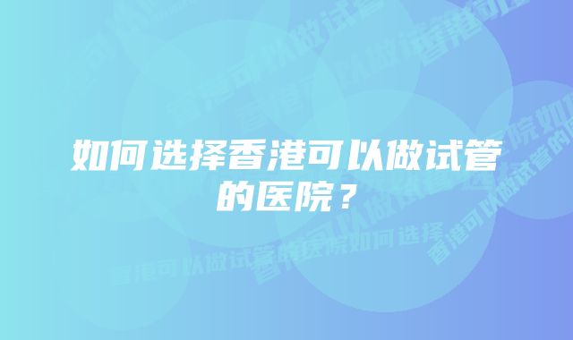 如何选择香港可以做试管的医院？