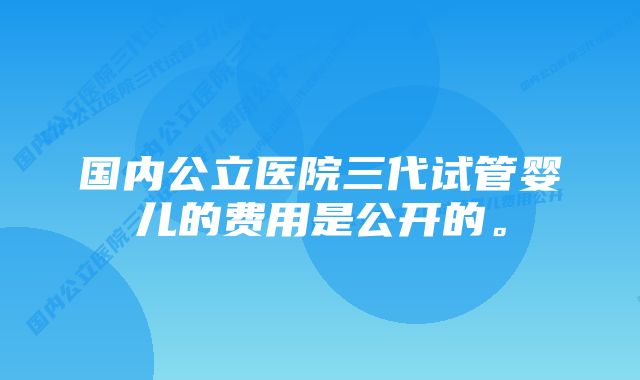 国内公立医院三代试管婴儿的费用是公开的。