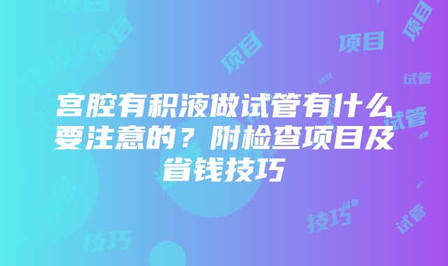 宫腔有积液做试管有什么要注意的？附检查项目及省钱技巧