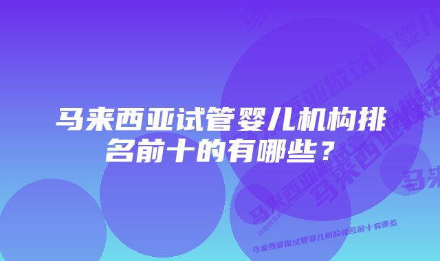 马来西亚试管婴儿机构排名前十的有哪些？