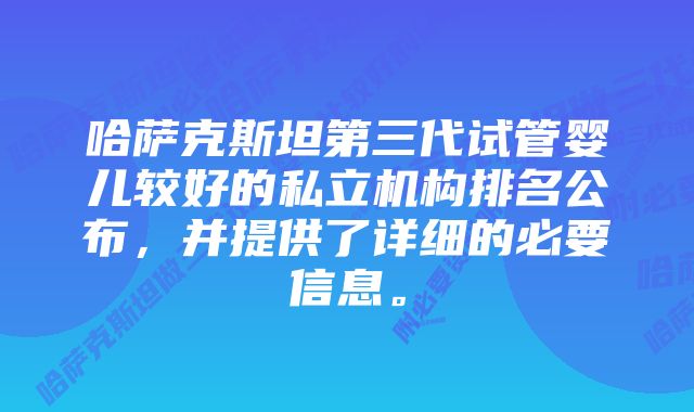 哈萨克斯坦第三代试管婴儿较好的私立机构排名公布，并提供了详细的必要信息。