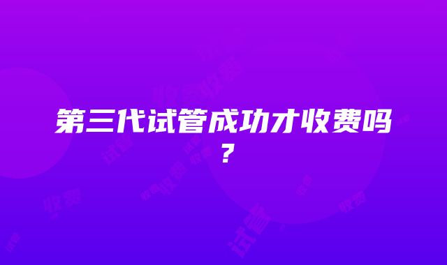 第三代试管成功才收费吗？