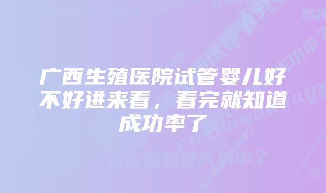 广西生殖医院试管婴儿好不好进来看，看完就知道成功率了