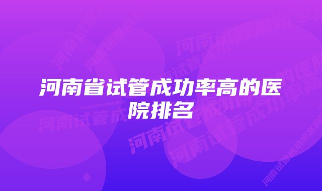 河南省试管成功率高的医院排名