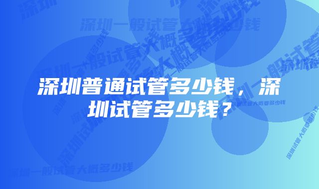 深圳普通试管多少钱，深圳试管多少钱？