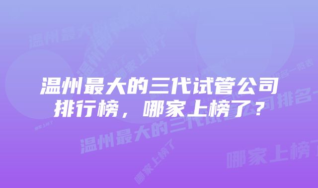 温州最大的三代试管公司排行榜，哪家上榜了？