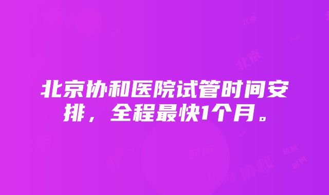 北京协和医院试管时间安排，全程最快1个月。