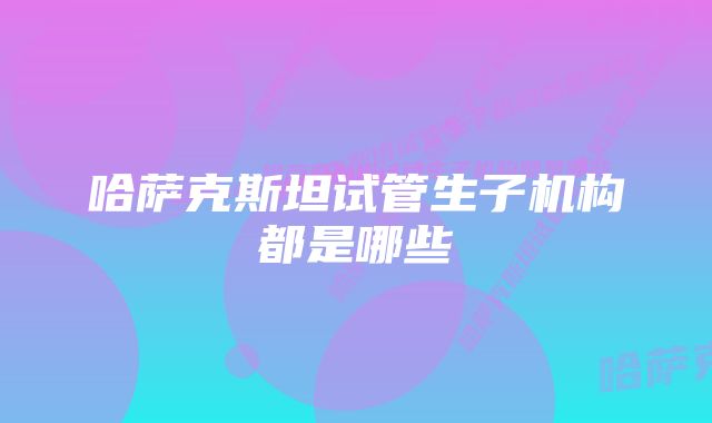 哈萨克斯坦试管生子机构都是哪些