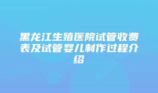 黑龙江生殖医院试管收费表及试管婴儿制作过程介绍