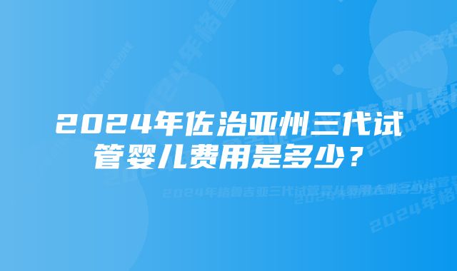 2024年佐治亚州三代试管婴儿费用是多少？