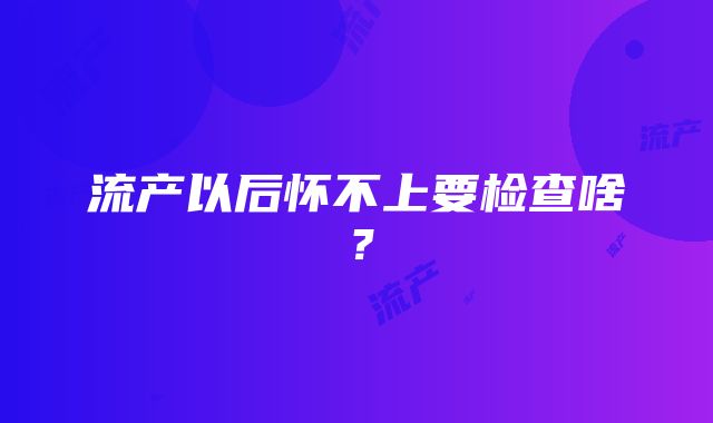 流产以后怀不上要检查啥？