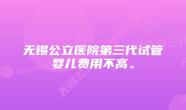 无锡公立医院第三代试管婴儿费用不高。