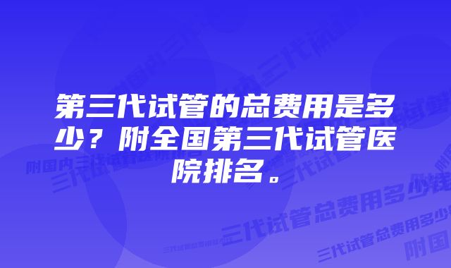 第三代试管的总费用是多少？附全国第三代试管医院排名。