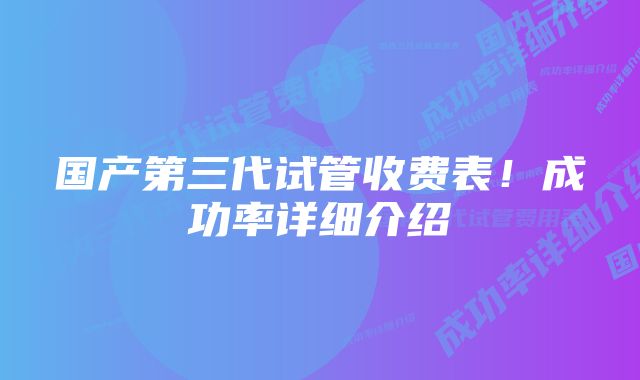 国产第三代试管收费表！成功率详细介绍