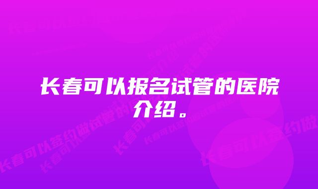 长春可以报名试管的医院介绍。