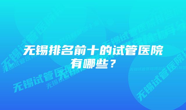 无锡排名前十的试管医院有哪些？